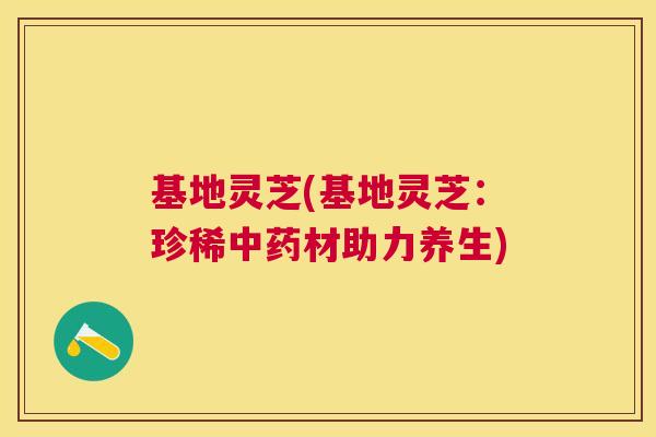 基地灵芝(基地灵芝：珍稀中药材助力养生)