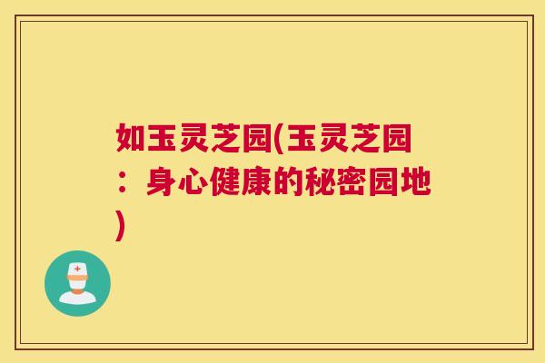如玉灵芝园(玉灵芝园：身心健康的秘密园地)