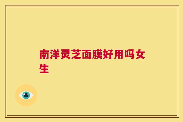 南洋灵芝面膜好用吗女生