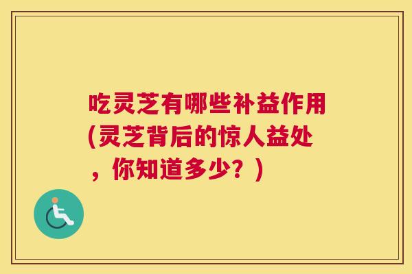 吃灵芝有哪些补益作用(灵芝背后的惊人益处，你知道多少？)