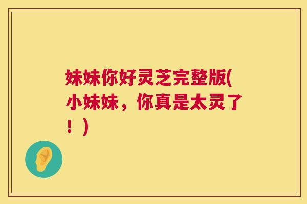 妹妹你好灵芝完整版(小妹妹，你真是太灵了！)