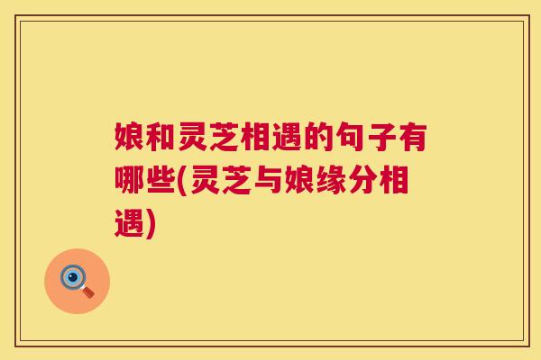 娘和灵芝相遇的句子有哪些(灵芝与娘缘分相遇)