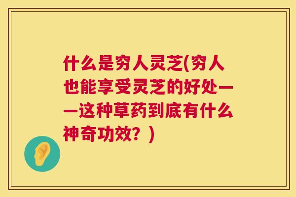 什么是穷人灵芝(穷人也能享受灵芝的好处——这种草药到底有什么神奇功效？)