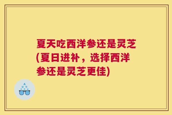 夏天吃西洋参还是灵芝(夏日进补，选择西洋参还是灵芝更佳)