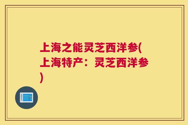 上海之能灵芝西洋参(上海特产：灵芝西洋参)