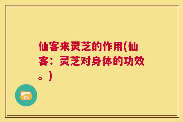 仙客来灵芝的作用(仙客：灵芝对身体的功效。)
