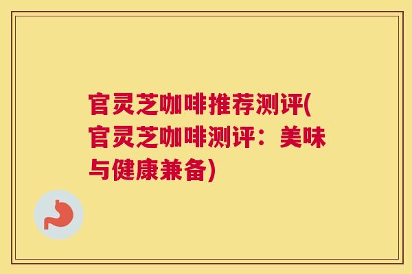 官灵芝咖啡推荐测评(官灵芝咖啡测评：美味与健康兼备)