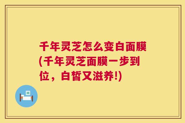 千年灵芝怎么变白面膜(千年灵芝面膜一步到位，白皙又滋养!)