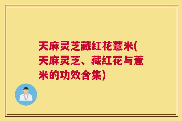 天麻灵芝藏红花薏米(天麻灵芝、藏红花与薏米的功效合集)