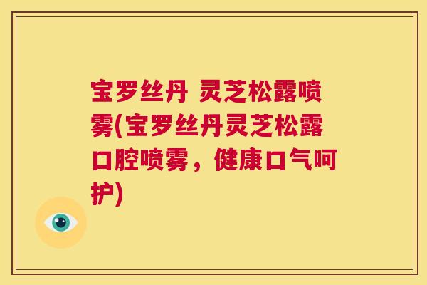 宝罗丝丹 灵芝松露喷雾(宝罗丝丹灵芝松露口腔喷雾，健康口气呵护)