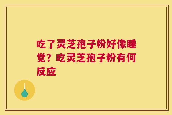 吃了灵芝孢子粉好像睡觉?吃灵芝孢子粉有何反应 吃了灵芝孢子粉好像睡觉?吃灵芝孢子粉有何反应