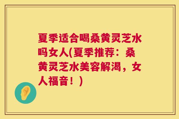 夏季适合喝桑黄灵芝水吗女人(夏季推荐：桑黄灵芝水美容解渴，女人福音！)