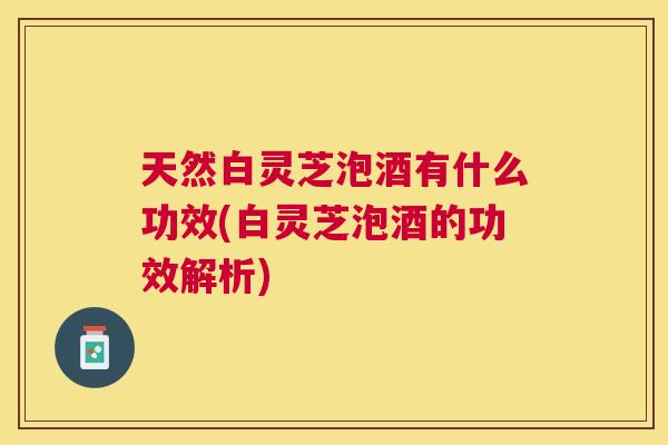 天然白灵芝泡酒有什么功效(白灵芝泡酒的功效解析)