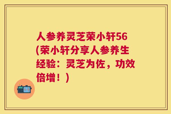 人参养灵芝荣小轩56(荣小轩分享人参养生经验：灵芝为佐，功效倍增！)