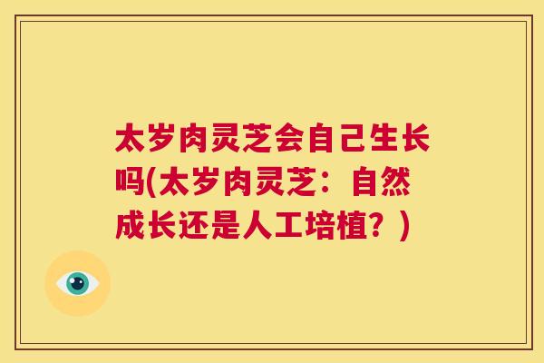 太岁肉灵芝会自己生长吗(太岁肉灵芝：自然成长还是人工培植？)