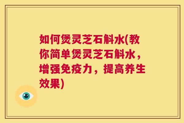 如何煲灵芝石斛水(教你简单煲灵芝石斛水，增强免疫力，提高养生效果)