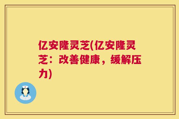 亿安隆灵芝(亿安隆灵芝:改善健康,缓解压力) 亿安隆灵芝(亿安隆灵芝:改善健康,缓解压力)
