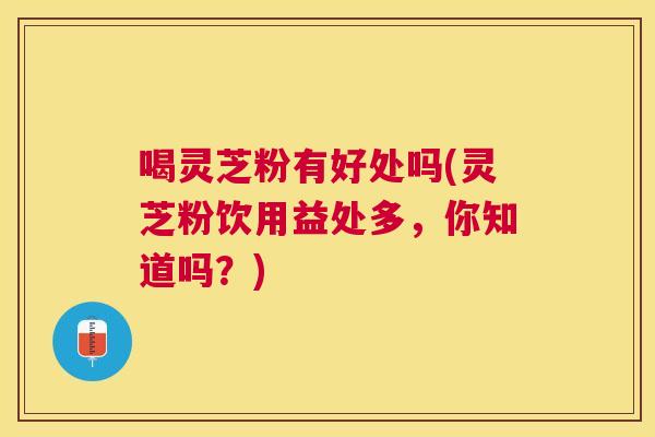 喝灵芝粉有好处吗(灵芝粉饮用益处多,你知道吗?) 喝灵芝粉有好处吗(灵芝粉饮用益处多,你知道吗?)