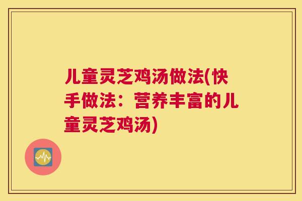 儿童灵芝鸡汤做法(快手做法：营养丰富的儿童灵芝鸡汤)