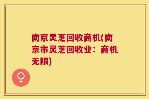 南京灵芝回收商机(南京市灵芝回收业：商机无限)