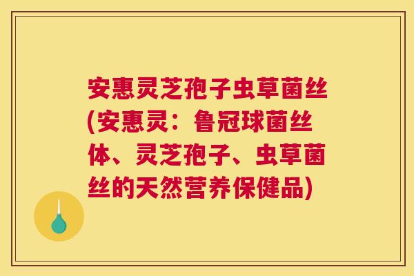 安惠灵芝孢子虫草菌丝(安惠灵：鲁冠球菌丝体、灵芝孢子、虫草菌丝的天然营养保健品)