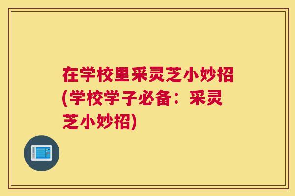 在学校里采灵芝小妙招(学校学子必备：采灵芝小妙招)