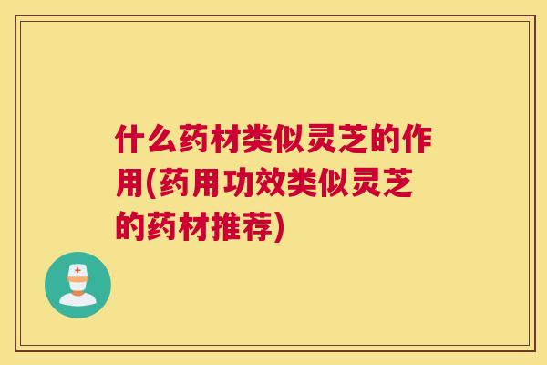 什么药材类似灵芝的作用(药用功效类似灵芝的药材推荐) 什么药材类似灵芝的作用(药用功效类似灵芝的药材推荐)