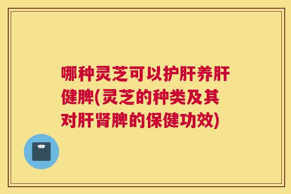 哪种灵芝可以护肝养肝健脾(灵芝的种类及其对肝肾脾的保健功效)
