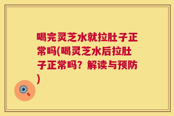 喝完灵芝水就拉肚子正常吗(喝灵芝水后拉肚子正常吗？解读与预防)
