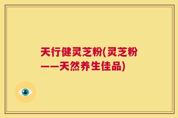 天行健灵芝粉(灵芝粉——天然养生佳品)