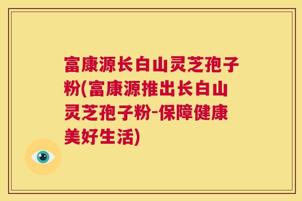 富康源长白山灵芝孢子粉(富康源推出长白山灵芝孢子粉-保障健康美好生活)