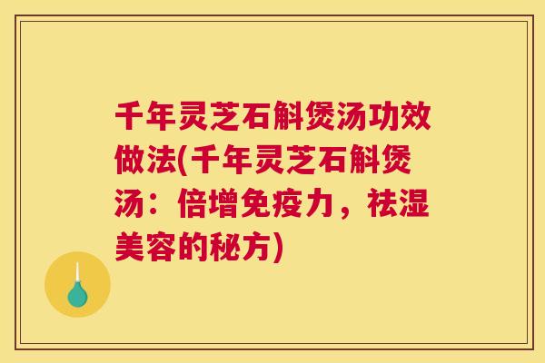 千年灵芝石斛煲汤功效做法(千年灵芝石斛煲汤：倍增免疫力，祛湿美容的秘方)
