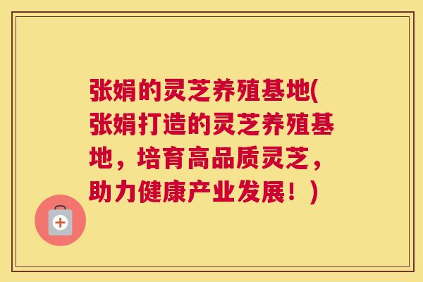 张娟的灵芝养殖基地(张娟打造的灵芝养殖基地,培育高品质灵芝,助力健康产业发展!) 张娟的灵芝养殖基地(张娟打造的灵芝养殖基地,培育高品质灵芝,助力健康产业发展!)