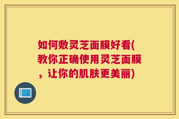 如何敷灵芝面膜好看(教你正确使用灵芝面膜，让你的肌肤更美丽)