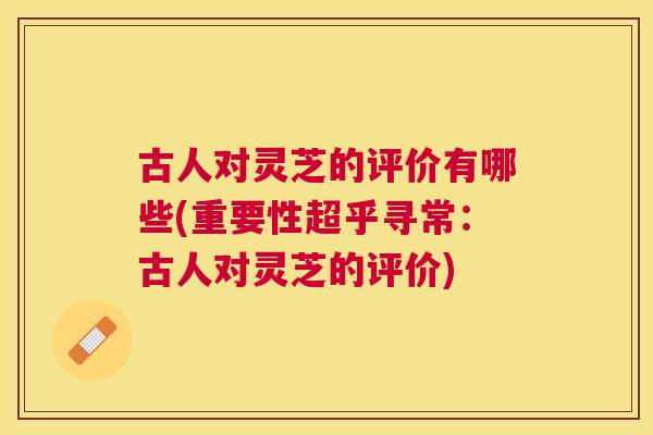 古人对灵芝的评价有哪些(重要性超乎寻常：古人对灵芝的评价)
