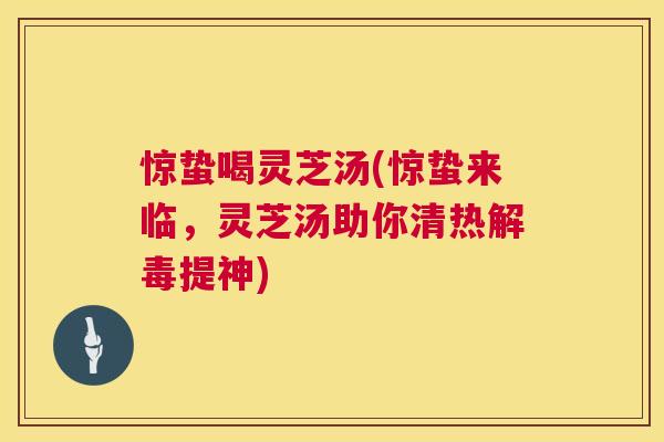 惊蛰喝灵芝汤(惊蛰来临，灵芝汤助你清热解毒提神)