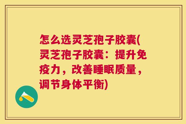 怎么选灵芝孢子胶囊(灵芝孢子胶囊：提升免疫力，改善睡眠质量，调节身体平衡)