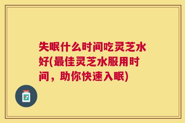 失眠什么时间吃灵芝水好(最佳灵芝水服用时间，助你快速入眠)