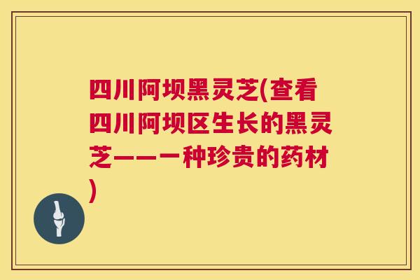 四川阿坝黑灵芝(查看四川阿坝区生长的黑灵芝——一种珍贵的药材)