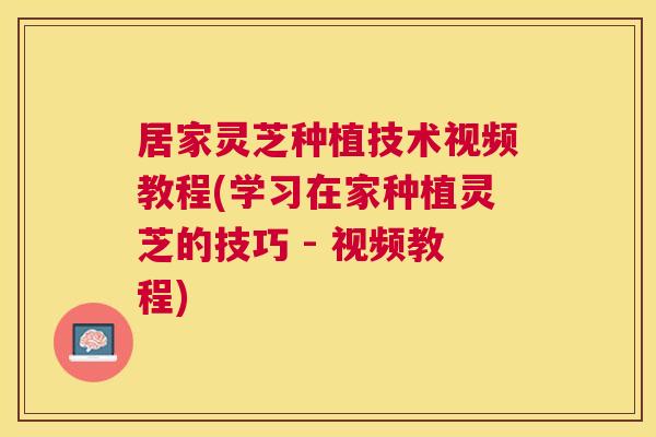 居家灵芝种植技术视频教程(学习在家种植灵芝的技巧 - 视频教程)