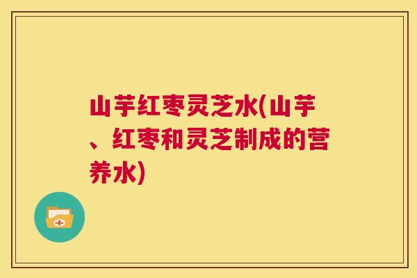 山芋红枣灵芝水(山芋、红枣和灵芝制成的营养水)