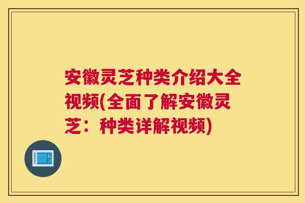 安徽灵芝种类介绍大全视频(全面了解安徽灵芝：种类详解视频)