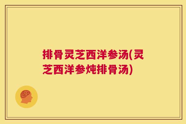 排骨灵芝西洋参汤(灵芝西洋参炖排骨汤)