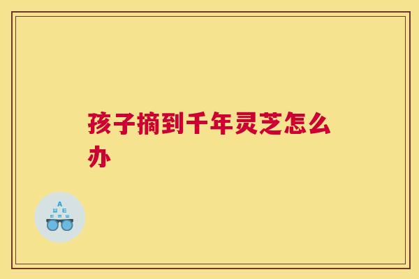 孩子摘到千年灵芝怎么办