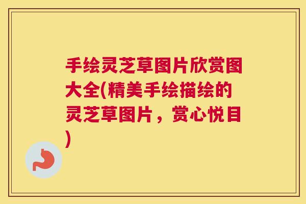 手绘灵芝草图片欣赏图大全(精美手绘描绘的灵芝草图片，赏心悦目)