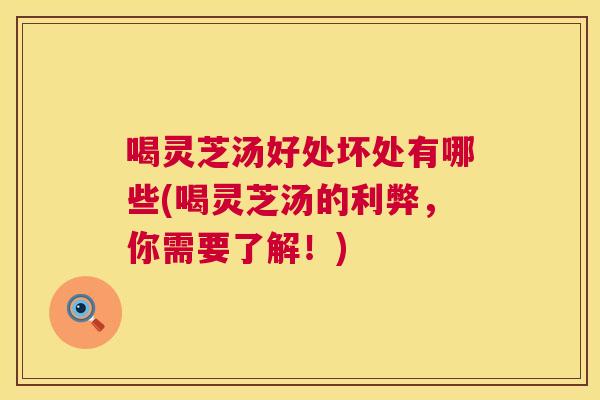 喝灵芝汤好处坏处有哪些(喝灵芝汤的利弊，你需要了解！)