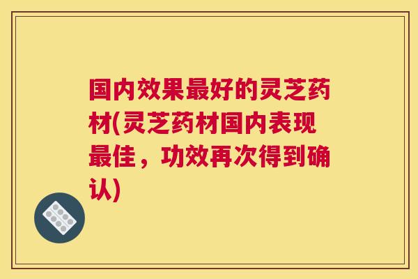 国内效果最好的灵芝药材(灵芝药材国内表现最佳，功效再次得到确认)