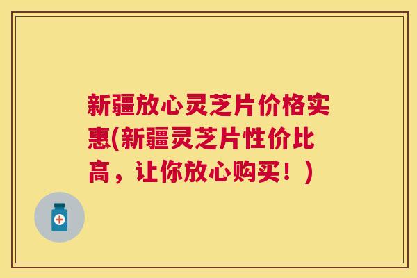 新疆放心灵芝片价格实惠(新疆灵芝片性价比高，让你放心购买！)