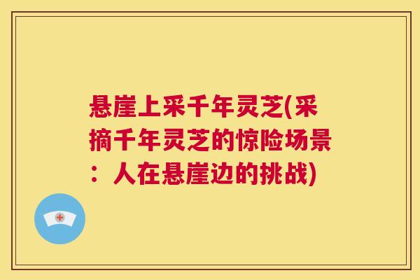悬崖上采千年灵芝(采摘千年灵芝的惊险场景：人在悬崖边的挑战)