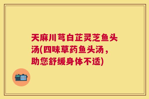 天麻川芎白芷灵芝鱼头汤(四味草药鱼头汤，助您舒缓身体不适)